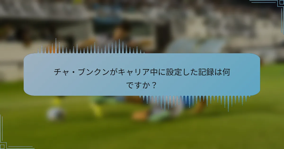 チャ・ブンクンがキャリア中に設定した記録は何ですか？