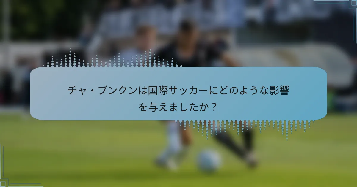 チャ・ブンクンは国際サッカーにどのような影響を与えましたか？