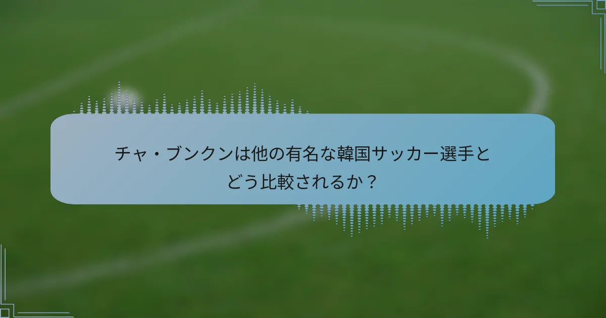 チャ・ブンクンは他の有名な韓国サッカー選手とどう比較されるか？