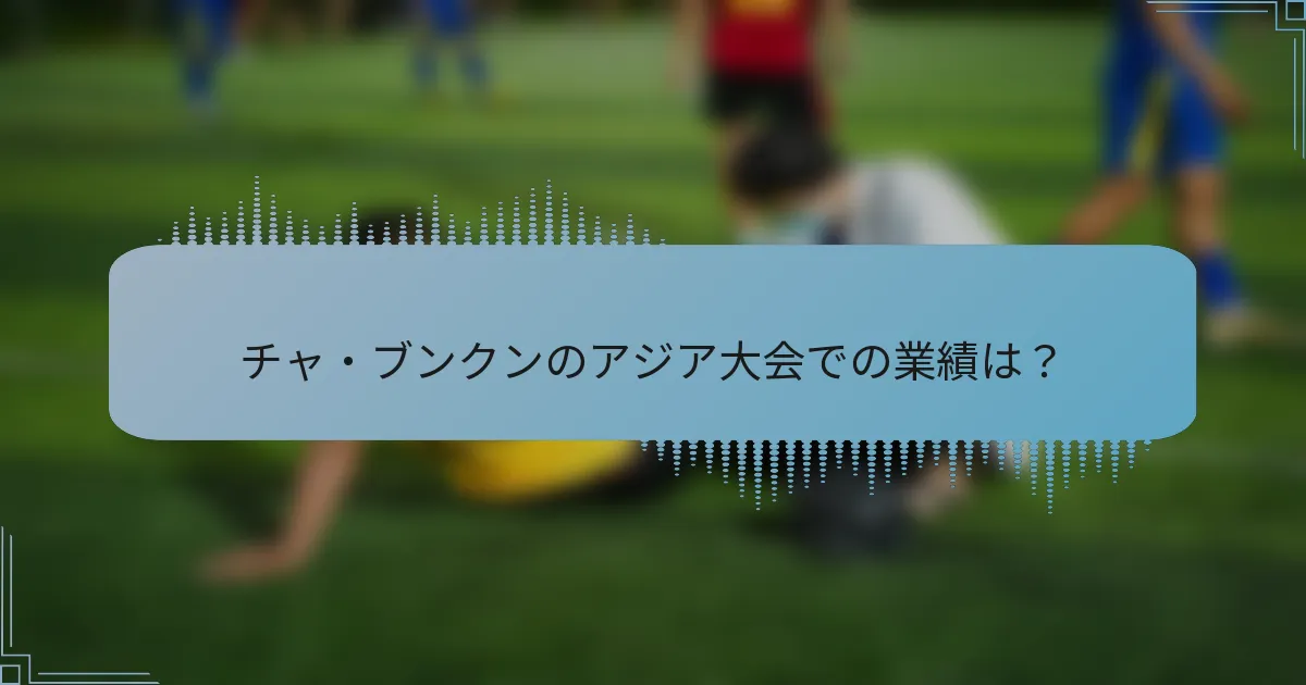 チャ・ブンクンのアジア大会での業績は?