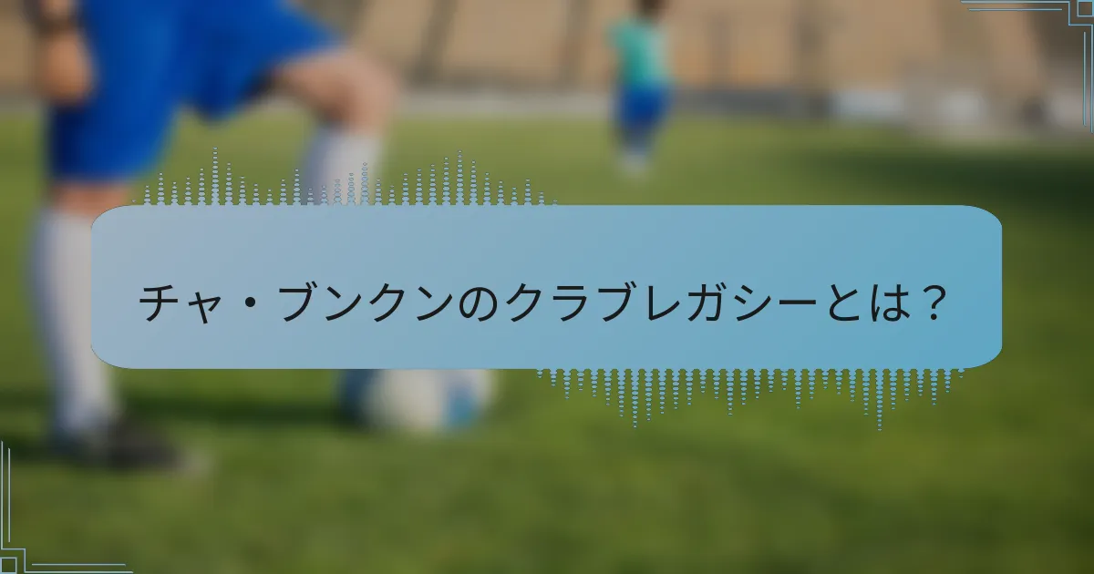 チャ・ブンクンのクラブレガシーとは？
