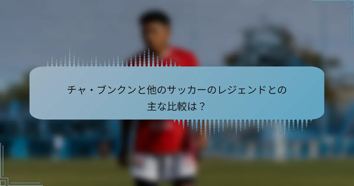 チャ・ブンクンと他のサッカーのレジェンドとの主な比較は?