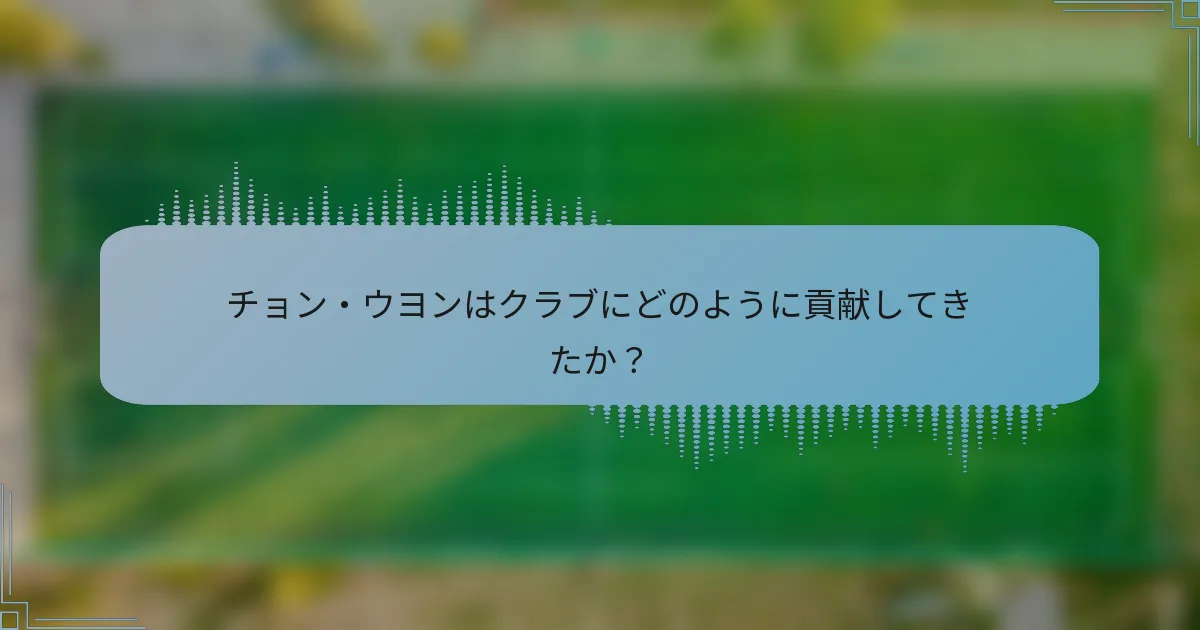 チョン・ウヨンはクラブにどのように貢献してきたか？