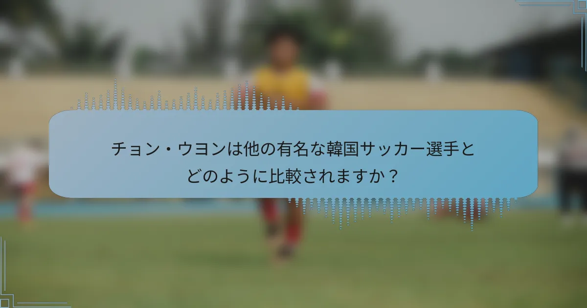 チョン・ウヨンは他の有名な韓国サッカー選手とどのように比較されますか？