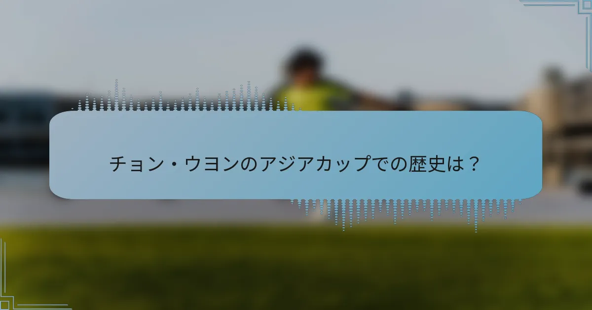 チョン・ウヨンのアジアカップでの歴史は？