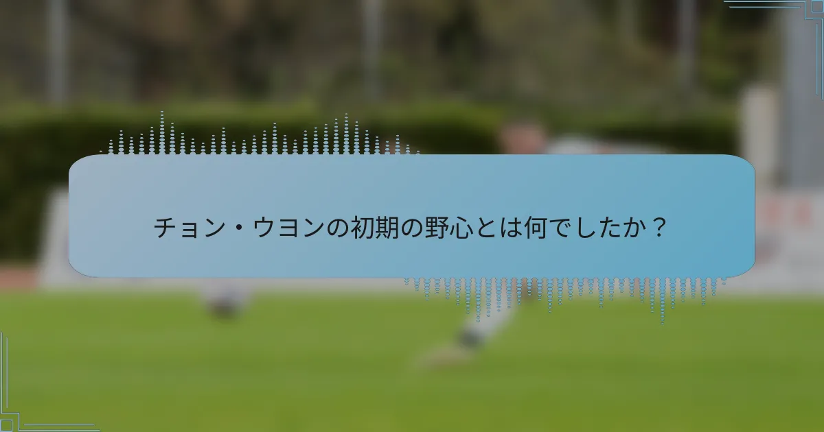 チョン・ウヨンの初期の野心とは何でしたか？