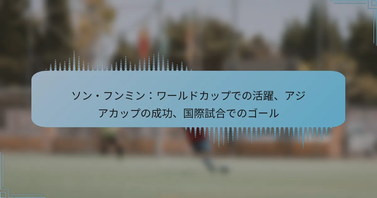 ソン・フンミン：ワールドカップでの活躍、アジアカップの成功、国際試合でのゴール