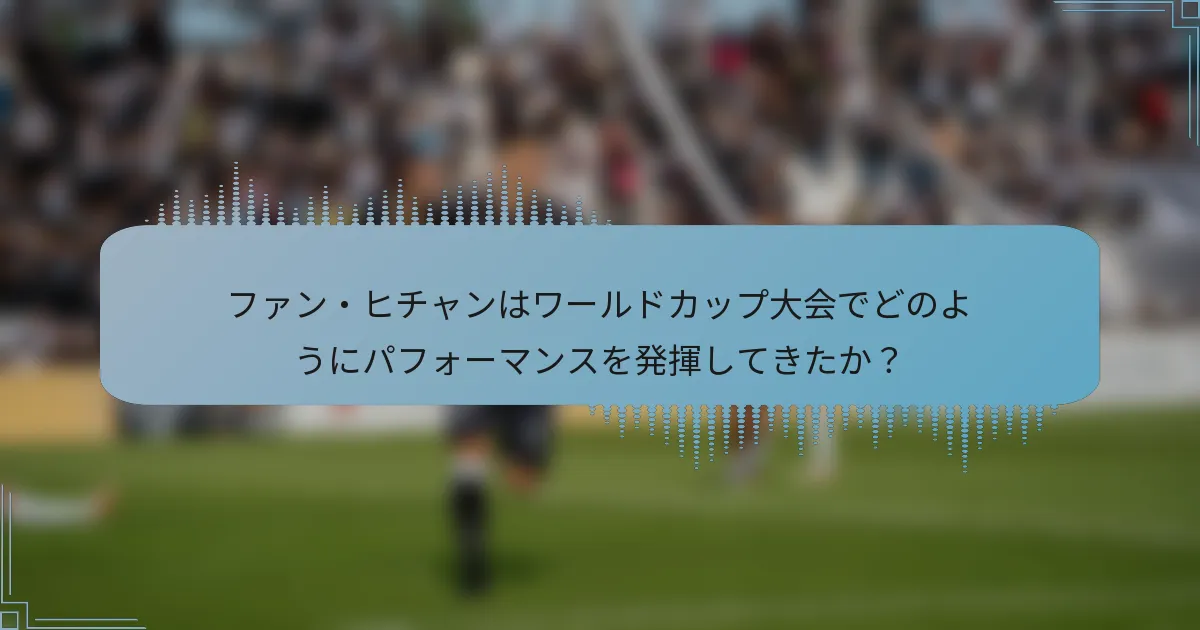 ファン・ヒチャンはワールドカップ大会でどのようにパフォーマンスを発揮してきたか？