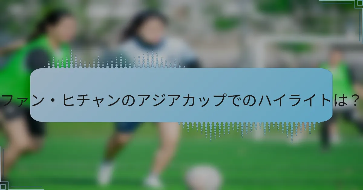 ファン・ヒチャンのアジアカップでのハイライトは？