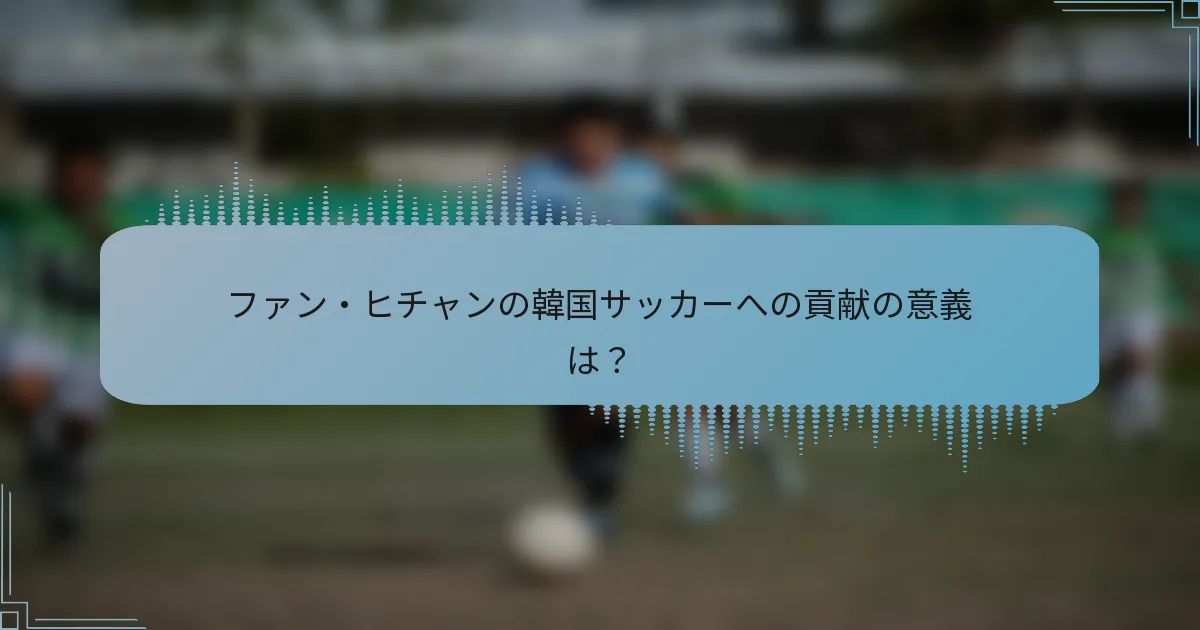 ファン・ヒチャンの韓国サッカーへの貢献の意義は？