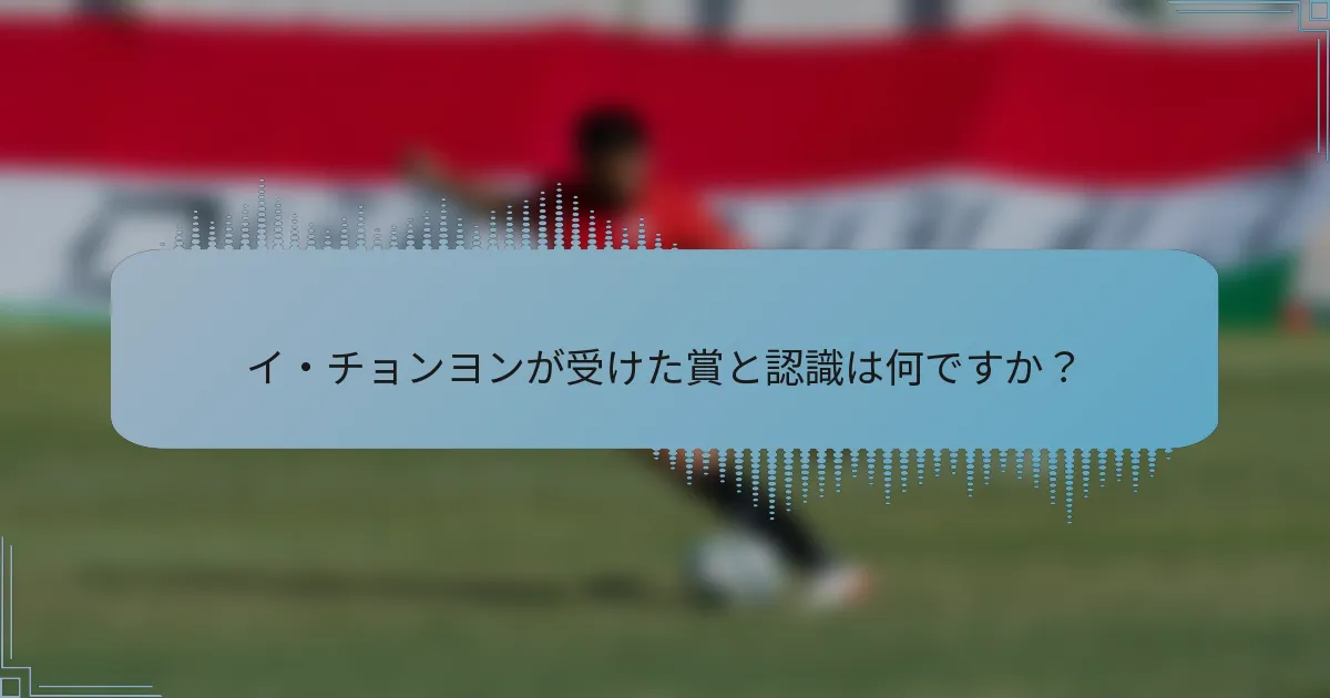 イ・チョンヨンが受けた賞と認識は何ですか?