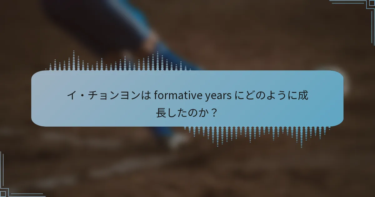 イ・チョンヨンは formative years にどのように成長したのか?