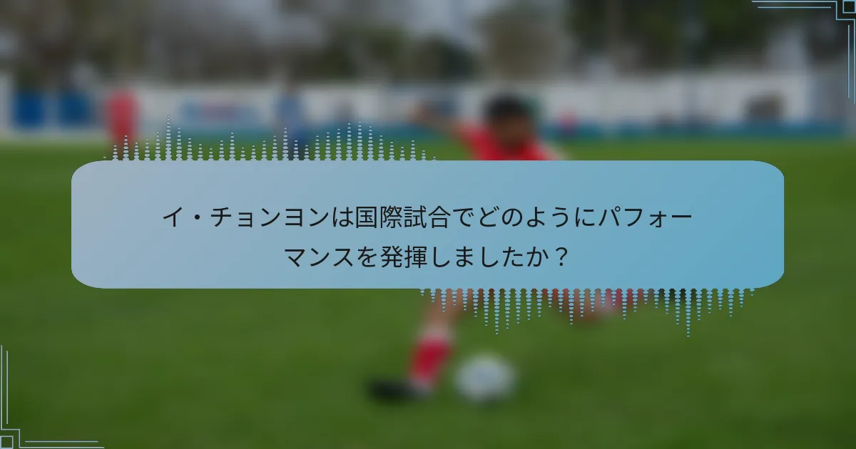 イ・チョンヨンは国際試合でどのようにパフォーマンスを発揮しましたか?