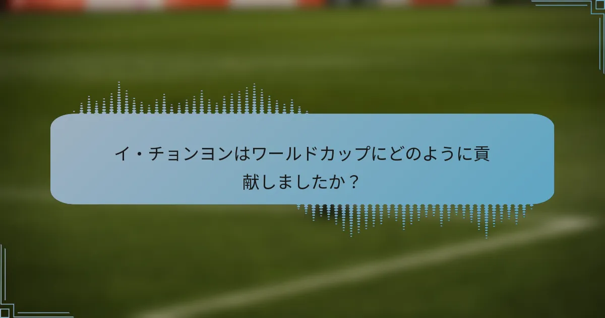 イ・チョンヨンはワールドカップにどのように貢献しましたか？