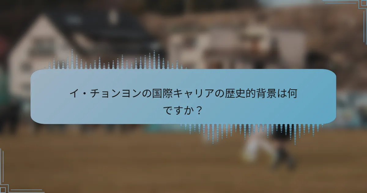 イ・チョンヨンの国際キャリアの歴史的背景は何ですか？