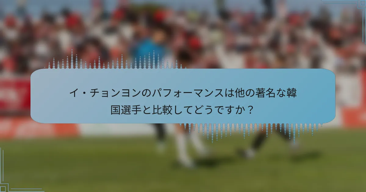 イ・チョンヨンのパフォーマンスは他の著名な韓国選手と比較してどうですか？
