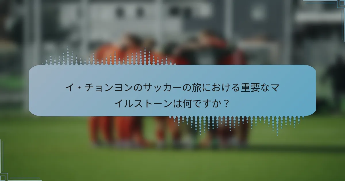 イ・チョンヨンのサッカーの旅における重要なマイルストーンは何ですか?