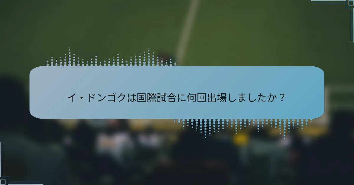 イ・ドンゴクは国際試合に何回出場しましたか?