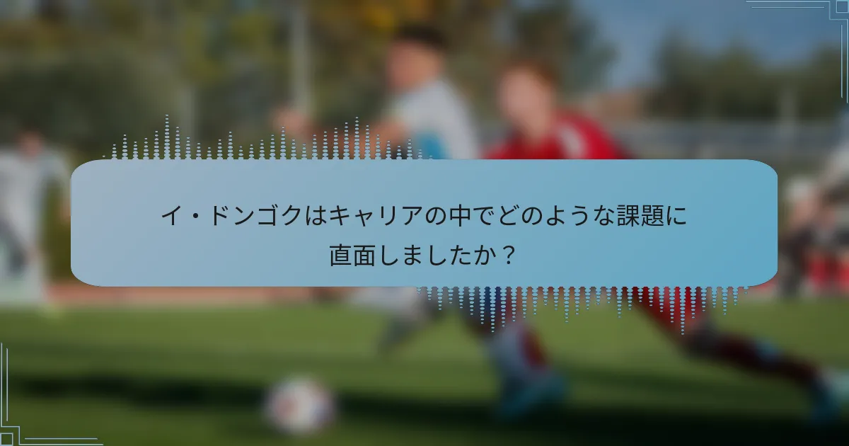 イ・ドンゴクはキャリアの中でどのような課題に直面しましたか?