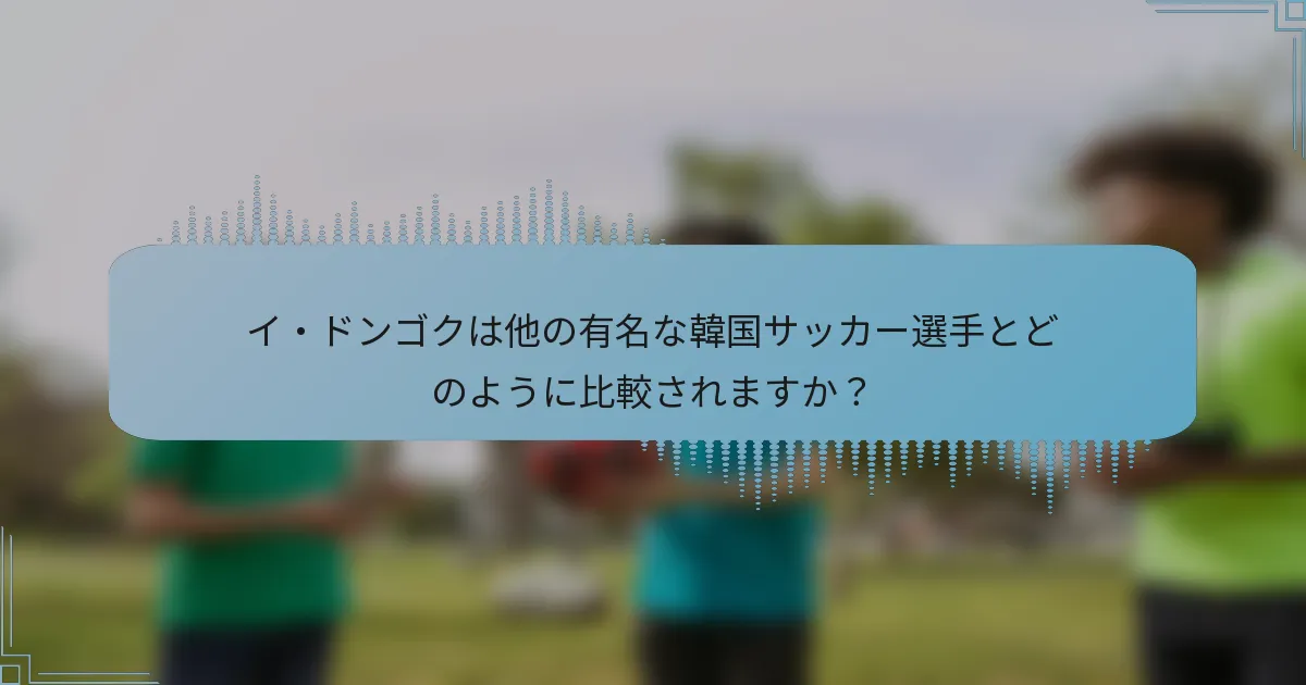 イ・ドンゴクは他の有名な韓国サッカー選手とどのように比較されますか？