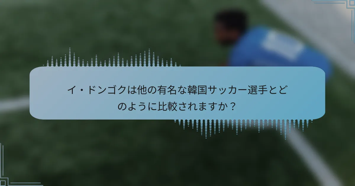 イ・ドンゴクは他の有名な韓国サッカー選手とどのように比較されますか?