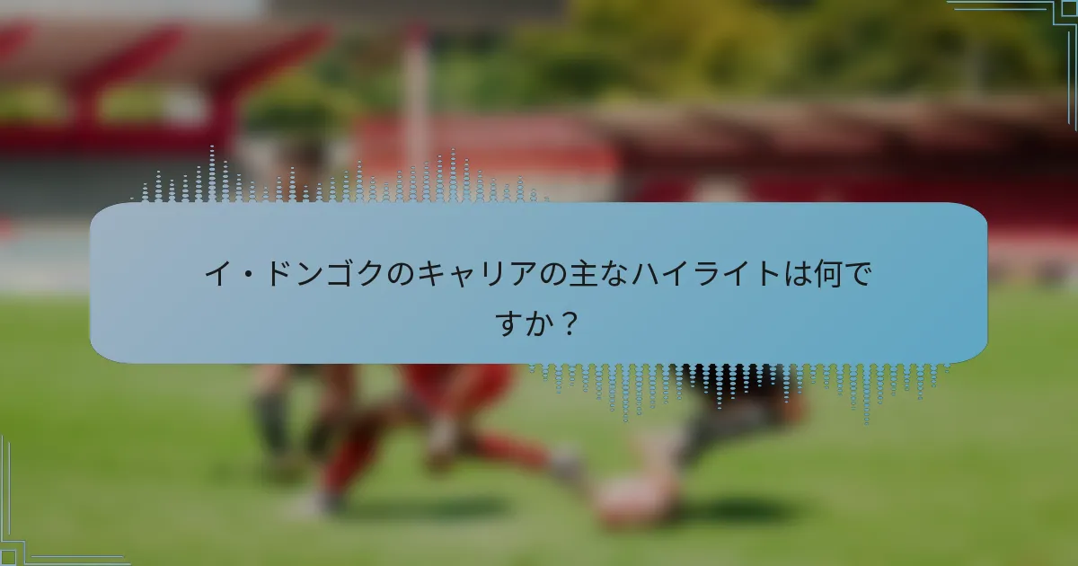 イ・ドンゴクのキャリアの主なハイライトは何ですか?