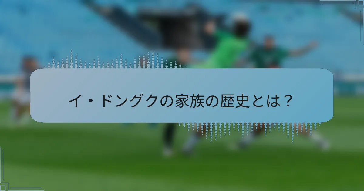 イ・ドングクの家族の歴史とは?