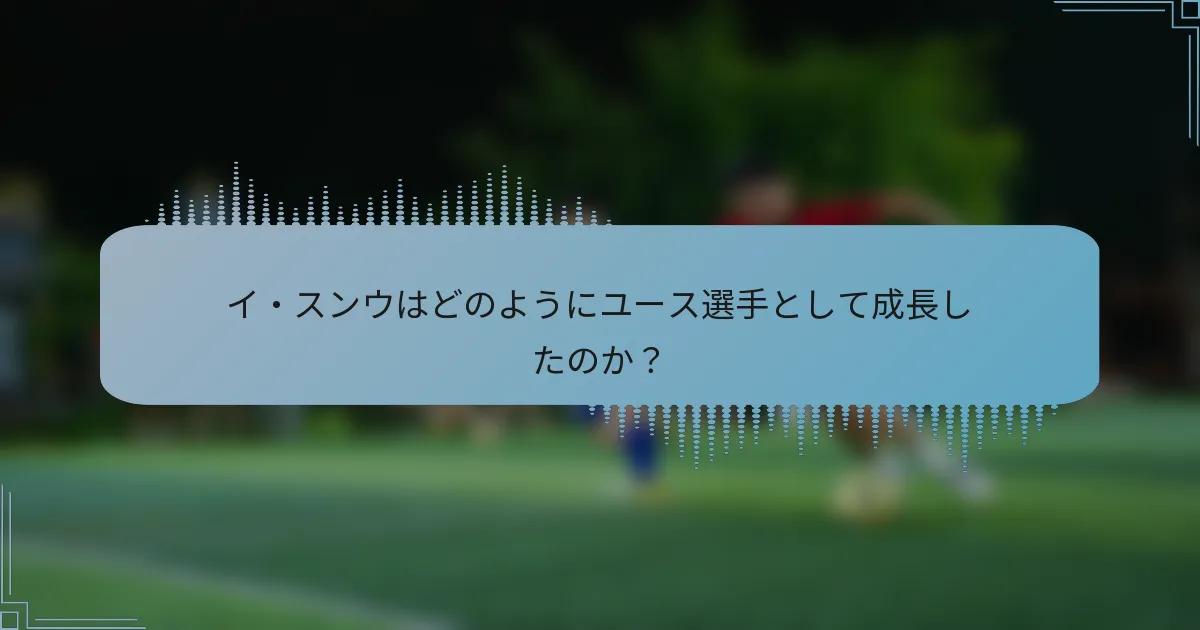 イ・スンウはどのようにユース選手として成長したのか?
