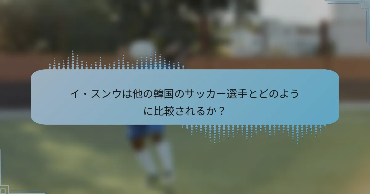 イ・スンウは他の韓国のサッカー選手とどのように比較されるか?