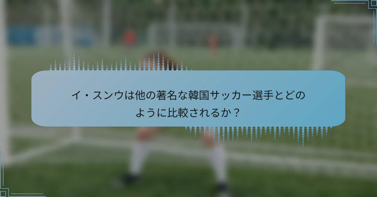 イ・スンウは他の著名な韓国サッカー選手とどのように比較されるか？