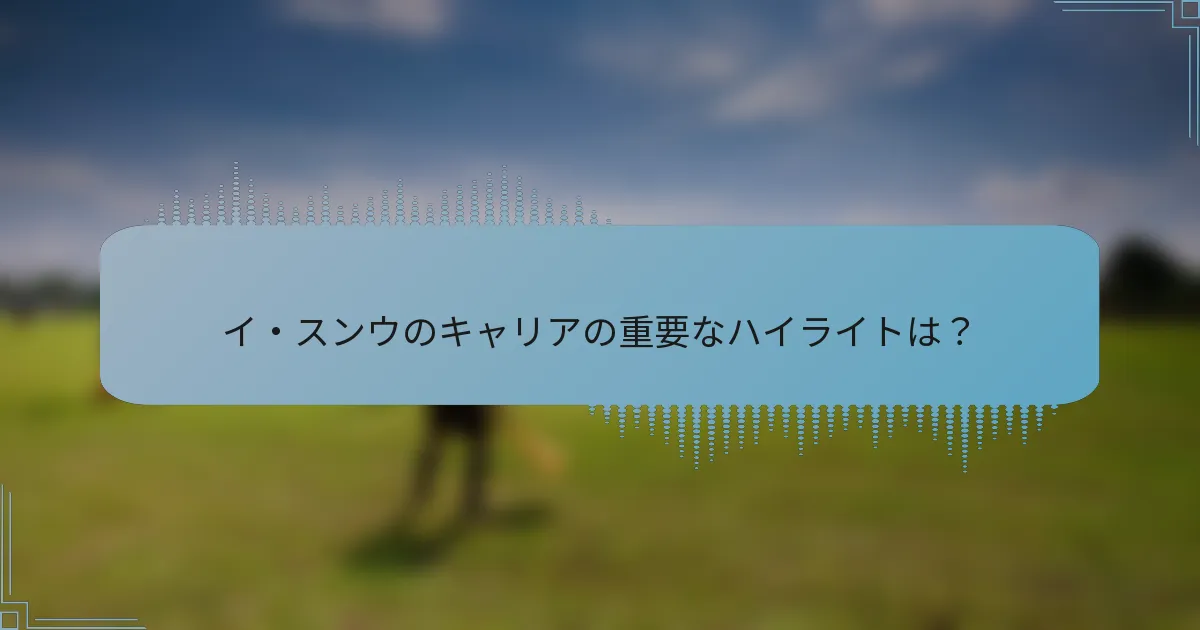 イ・スンウのキャリアの重要なハイライトは？