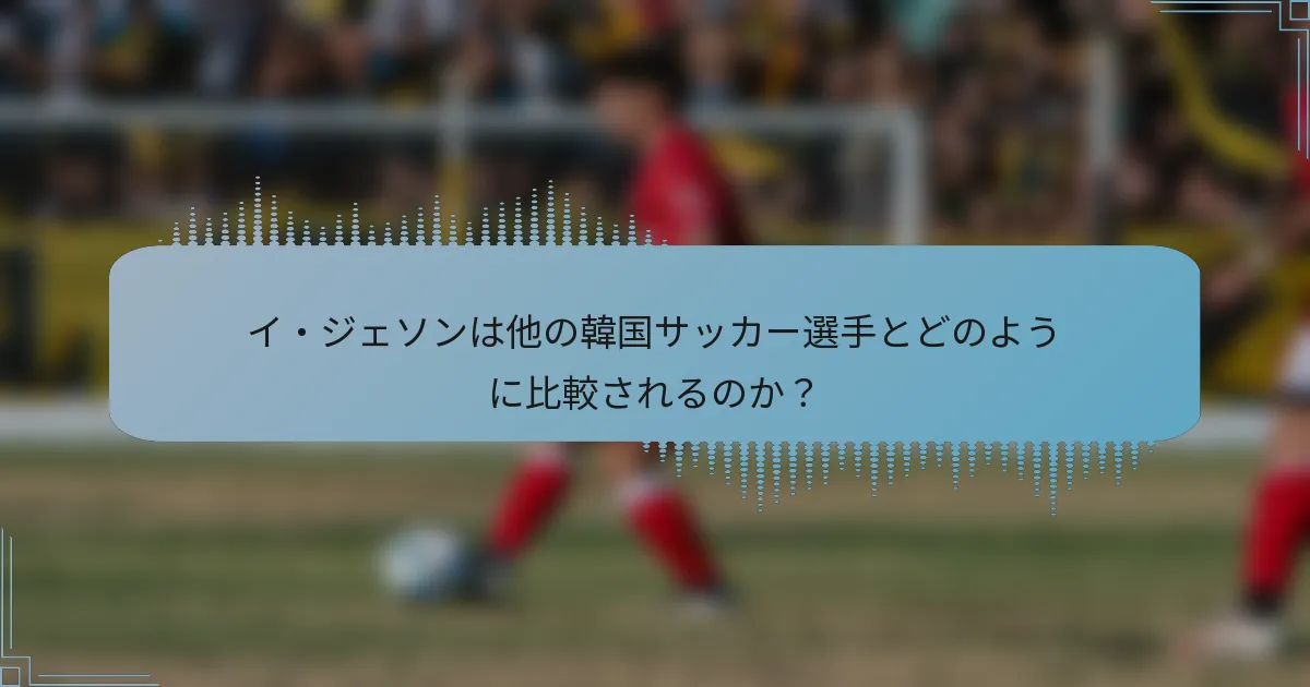 イ・ジェソンは他の韓国サッカー選手とどのように比較されるのか?