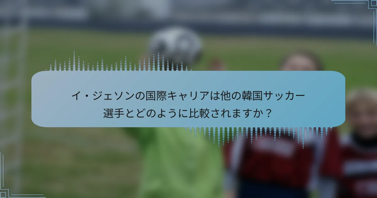 イ・ジェソンの国際キャリアは他の韓国サッカー選手とどのように比較されますか？