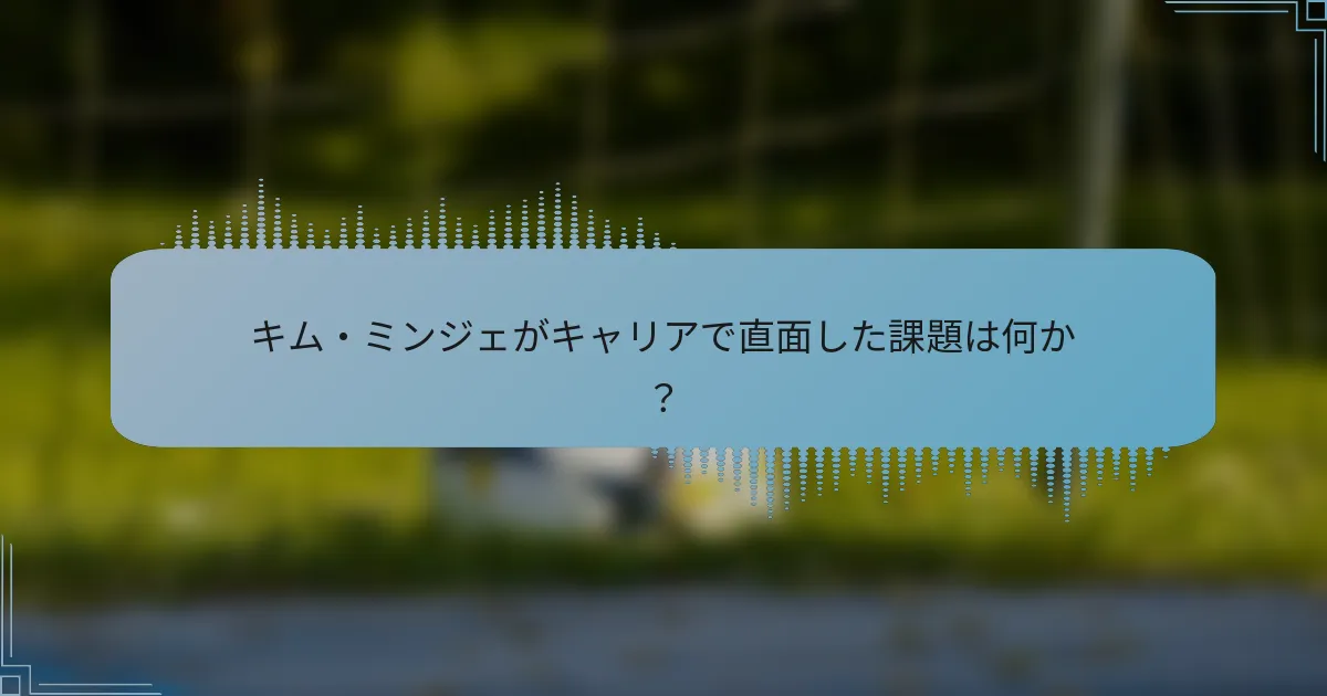 キム・ミンジェがキャリアで直面した課題は何か?