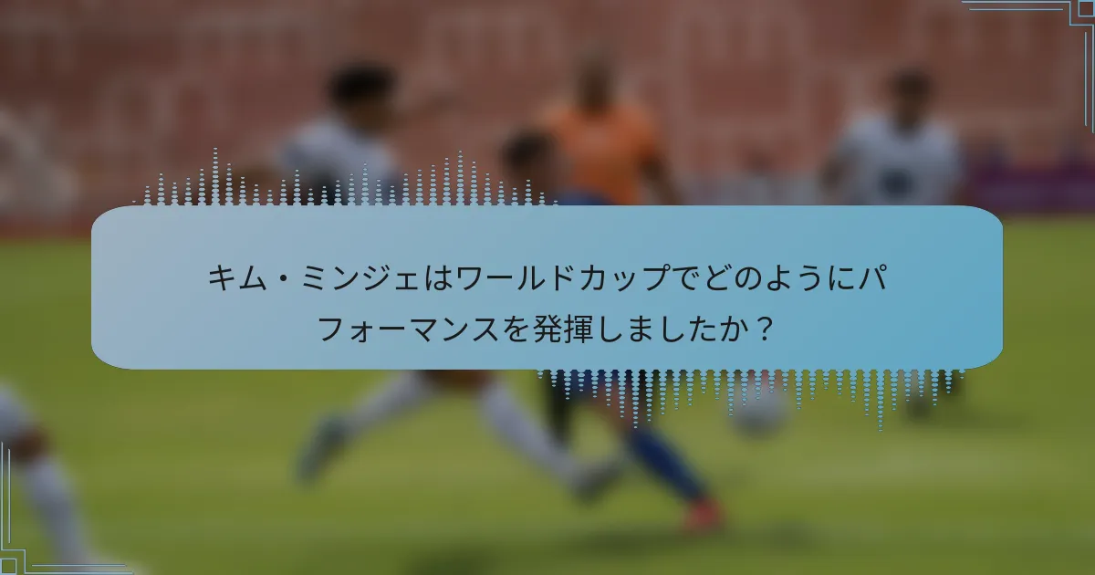 キム・ミンジェはワールドカップでどのようにパフォーマンスを発揮しましたか?