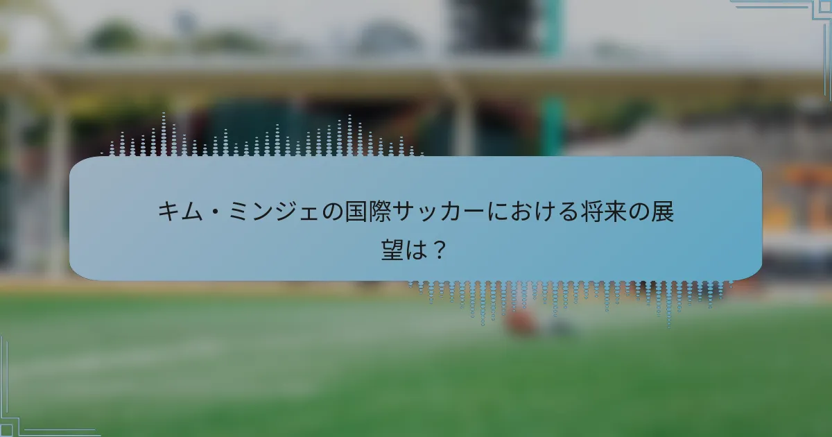 キム・ミンジェの国際サッカーにおける将来の展望は?