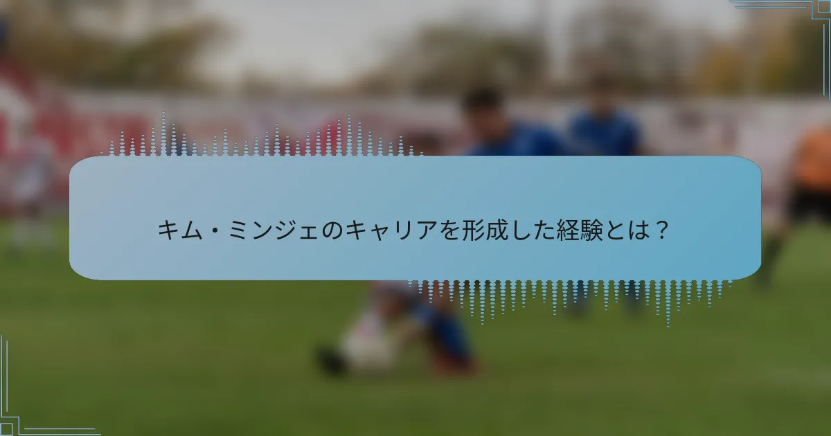 キム・ミンジェのキャリアを形成した経験とは?
