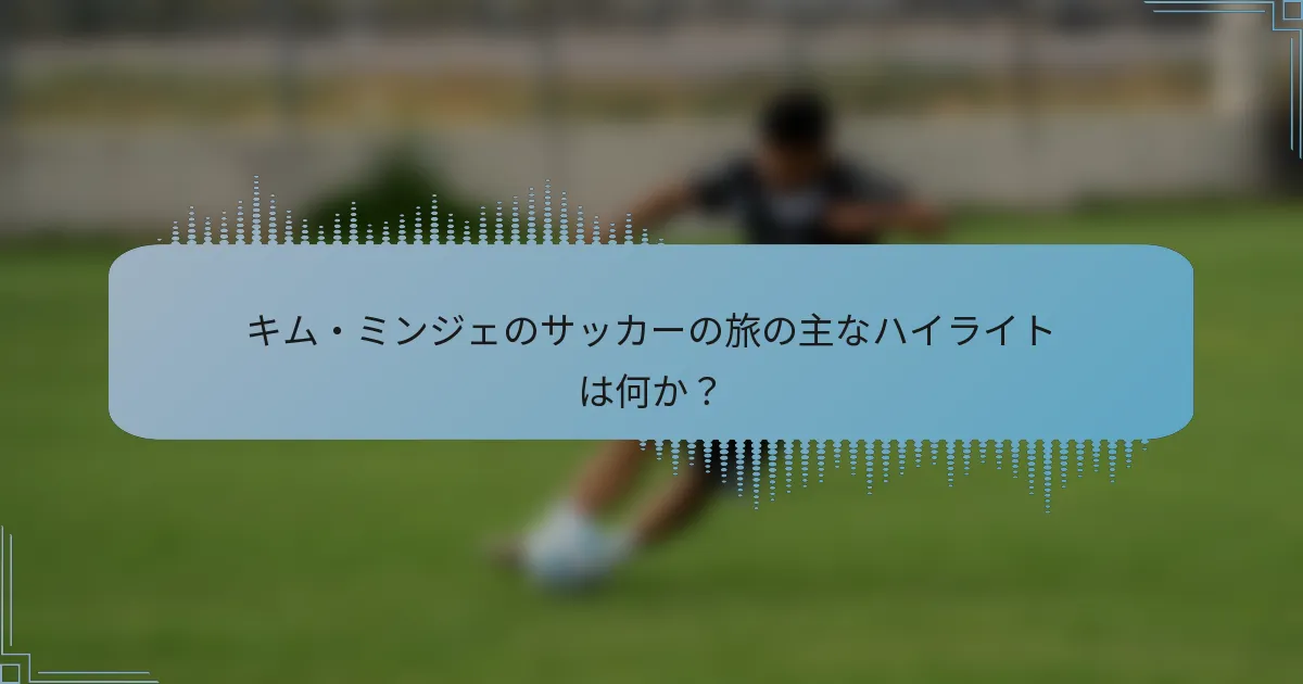 キム・ミンジェのサッカーの旅の主なハイライトは何か?