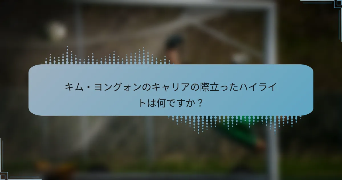 キム・ヨングォンのキャリアの際立ったハイライトは何ですか?
