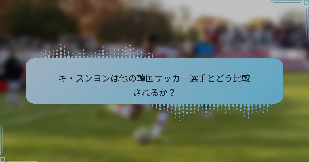 キ・スンヨンは他の韓国サッカー選手とどう比較されるか？