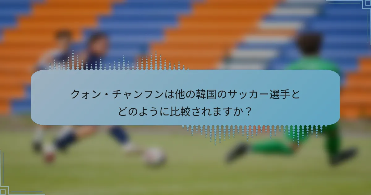 クォン・チャンフンは他の韓国のサッカー選手とどのように比較されますか？