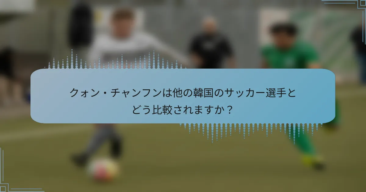 クォン・チャンフンは他の韓国のサッカー選手とどう比較されますか？