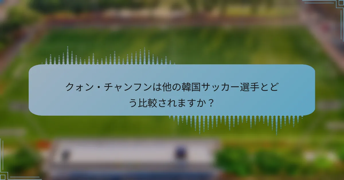 クォン・チャンフンは他の韓国サッカー選手とどう比較されますか？
