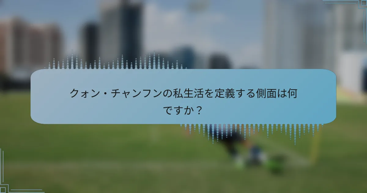 クォン・チャンフンの私生活を定義する側面は何ですか？