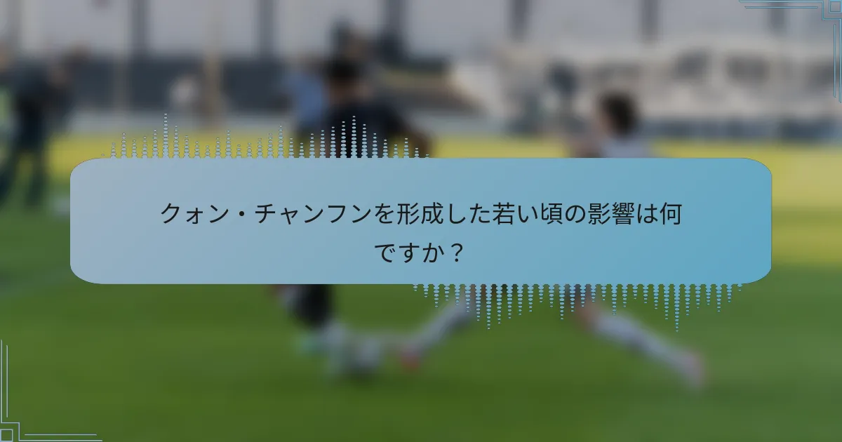 クォン・チャンフンを形成した若い頃の影響は何ですか？
