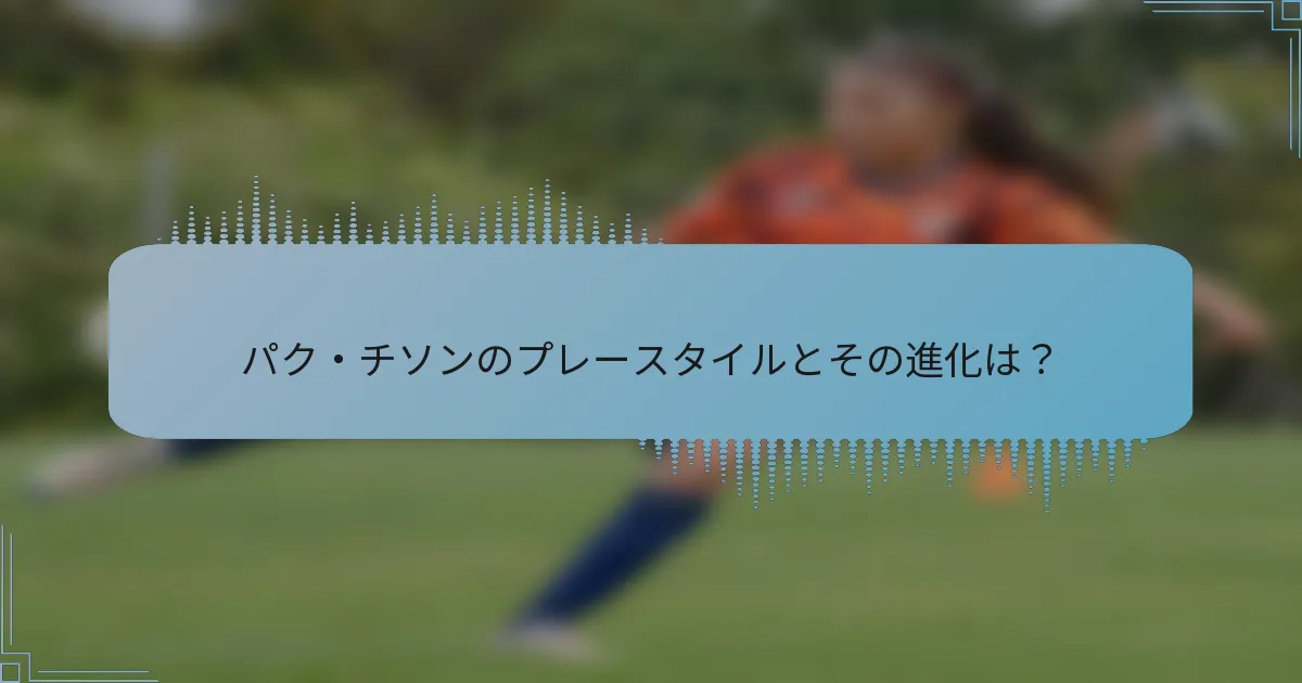 パク・チソンのプレースタイルとその進化は？