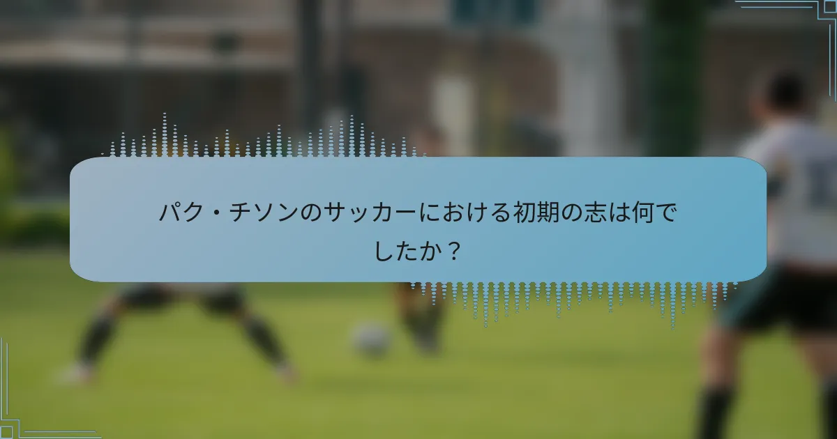 パク・チソンのサッカーにおける初期の志は何でしたか?