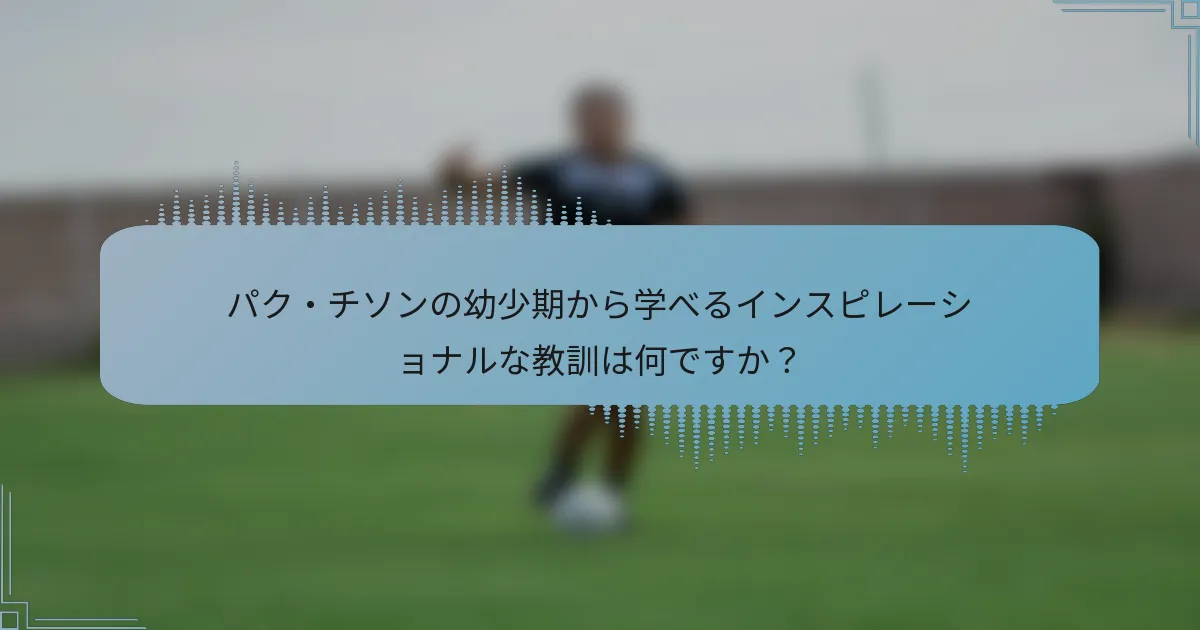 パク・チソンの幼少期から学べるインスピレーショナルな教訓は何ですか?