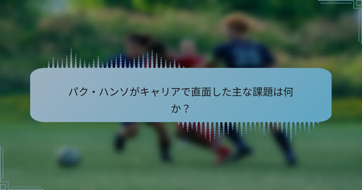 パク・ハンソがキャリアで直面した主な課題は何か？