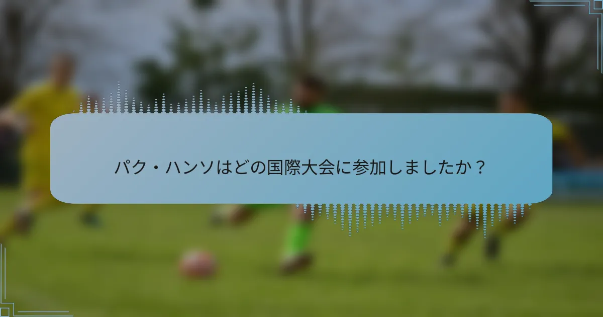 パク・ハンソはどの国際大会に参加しましたか?